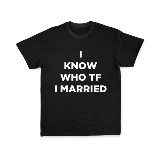 I KNOW WHO TF I MARRIED TEE